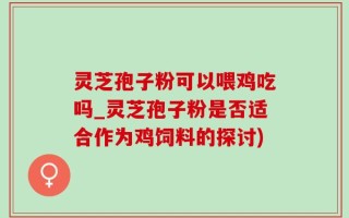 灵芝孢子粉可以喂鸡吃吗_灵芝孢子粉是否适合作为鸡饲料的探讨)