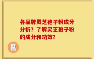 各品牌灵芝孢子粉成分分析？了解灵芝孢子粉的成分和功效？