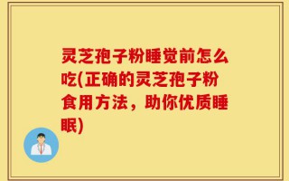 灵芝孢子粉睡觉前怎么吃(正确的灵芝孢子粉食用方法，助你优质睡眠)