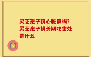 灵芝孢子粉心脏衰竭？灵芝孢子粉长期吃害处是什么