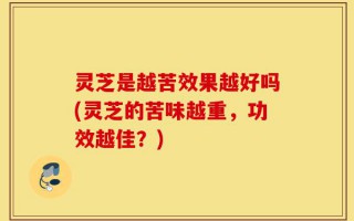 灵芝是越苦效果越好吗(灵芝的苦味越重，功效越佳？)