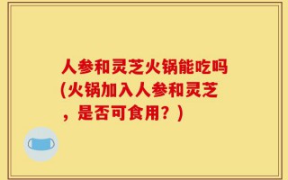 人参和灵芝火锅能吃吗(火锅加入人参和灵芝，是否可食用？)