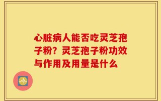 心脏病人能否吃灵芝孢子粉？灵芝孢子粉功效与作用及用量是什么