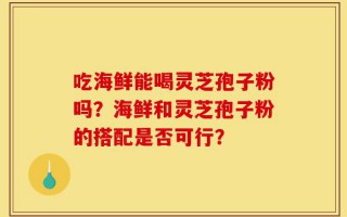 吃海鲜能喝灵芝孢子粉吗？海鲜和灵芝孢子粉的搭配是否可行？