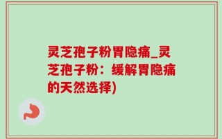 灵芝孢子粉胃隐痛_灵芝孢子粉：缓解胃隐痛的天然选择)