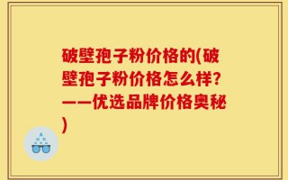 破壁孢子粉价格的(破壁孢子粉价格怎么样？——优选品牌价格奥秘)