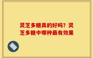 灵芝多糖真的好吗？灵芝多糖中哪种最有效果