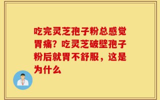 吃完灵芝孢子粉总感觉胃痛？吃灵芝破壁孢子粉后就胃不舒服，这是为什么