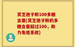 灵芝孢子粉100多糖含量(灵芝孢子粉的多糖含量超过100，助力免疫系统)
