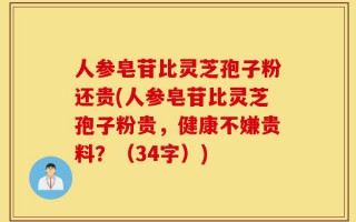 人参皂苷比灵芝孢子粉还贵(人参皂苷比灵芝孢子粉贵，健康不嫌贵料？（34字）)