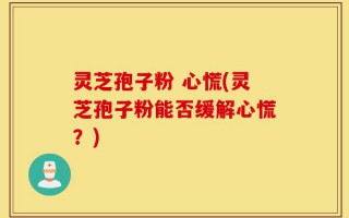 灵芝孢子粉 心慌(灵芝孢子粉能否缓解心慌？)