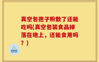 真空包孢子粉散了还能吃吗(真空包装食品掉落在地上，还能食用吗？)