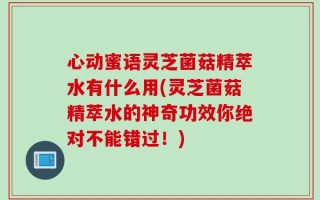 心动蜜语灵芝菌菇精萃水有什么用(灵芝菌菇精萃水的神奇功效你绝对不能错过！)