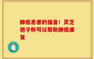 肺癌患者的福音！灵芝孢子粉可以帮助肺癌康复