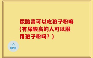 尿酸高可以吃孢子粉嘛(有尿酸高的人可以服用孢子粉吗？)
