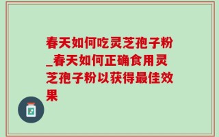 春天如何吃灵芝孢子粉_春天如何正确食用灵芝孢子粉以获得最佳效果