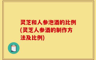灵芝和人参泡酒的比例(灵芝人参酒的制作方法及比例)
