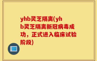 yhb灵芝隔离(yhb灵芝隔离新冠病毒成功，正式进入临床试验阶段)