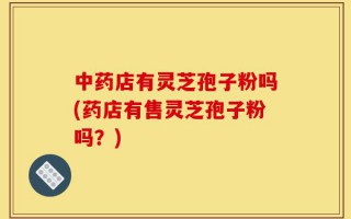 中药店有灵芝孢子粉吗(药店有售灵芝孢子粉吗？)