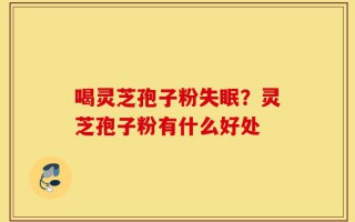 喝灵芝孢子粉失眠？灵芝孢子粉有什么好处