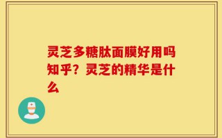 灵芝多糖肽面膜好用吗知乎？灵芝的精华是什么