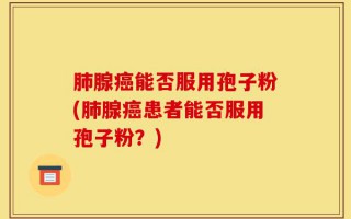 肺腺癌能否服用孢子粉(肺腺癌患者能否服用孢子粉？)