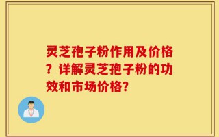 灵芝孢子粉作用及价格？详解灵芝孢子粉的功效和市场价格？