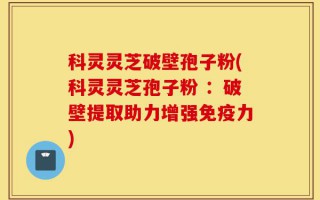 科灵灵芝破壁孢子粉(科灵灵芝孢子粉 ：破壁提取助力增强免疫力)