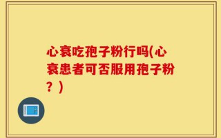 心衰吃孢子粉行吗(心衰患者可否服用孢子粉？)