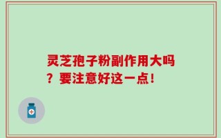 灵芝孢子粉副作用大吗？要注意好这一点！