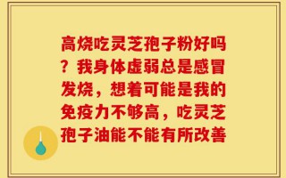 高烧吃灵芝孢子粉好吗？我身体虚弱总是感冒发烧，想着可能是我的免疫力不够高，吃灵芝孢子油能不能有所改善