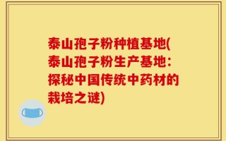 泰山孢子粉种植基地(泰山孢子粉生产基地：探秘中国传统中药材的栽培之谜)