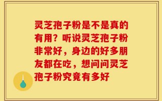 灵芝孢子粉是不是真的有用？听说灵芝孢子粉非常好，身边的好多朋友都在吃，想问问灵芝孢子粉究竟有多好