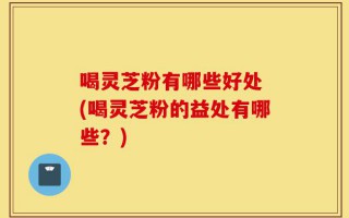 喝灵芝粉有哪些好处 (喝灵芝粉的益处有哪些？)