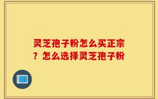 灵芝孢子粉怎么买正宗？怎么选择灵芝孢子粉