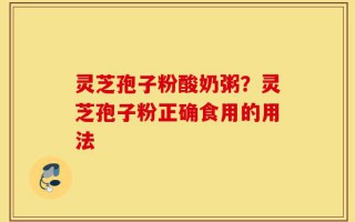 灵芝孢子粉酸奶粥？灵芝孢子粉正确食用的用法