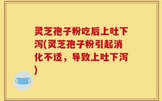 灵芝孢子粉吃后上吐下泻(灵芝孢子粉引起消化不适，导致上吐下泻)