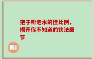 孢子粉泡水的佳比例，揭开你不知道的饮法细节