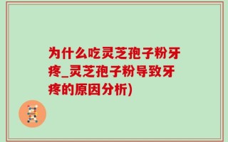 为什么吃灵芝孢子粉牙疼_灵芝孢子粉导致牙疼的原因分析)