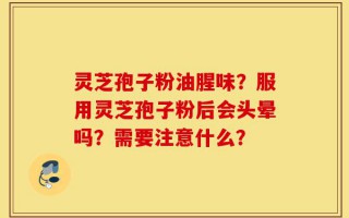 灵芝孢子粉油腥味？服用灵芝孢子粉后会头晕吗？需要注意什么？