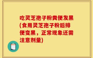 吃灵芝孢子粉粪便发黑(食用灵芝孢子粉后排便变黑，正常现象还需注意剂量)