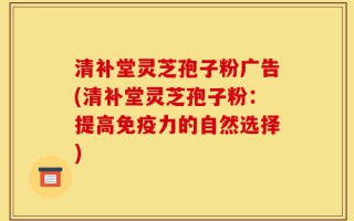 清补堂灵芝孢子粉广告(清补堂灵芝孢子粉：提高免疫力的自然选择)