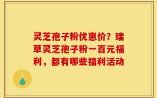 灵芝孢子粉优惠价？瑞草灵芝孢子粉一百元福利，都有哪些福利活动
