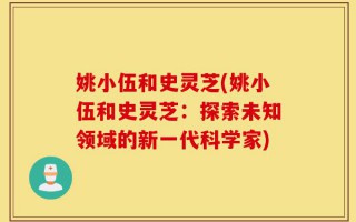 姚小伍和史灵芝(姚小伍和史灵芝：探索未知领域的新一代科学家)