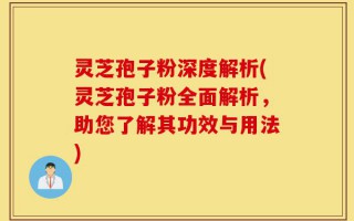 灵芝孢子粉深度解析(灵芝孢子粉全面解析，助您了解其功效与用法)