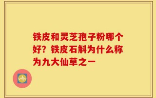 铁皮和灵芝孢子粉哪个好？铁皮石斛为什么称为九大仙草之一