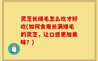 灵芝长绿毛怎么吃才好吃(如何食用长满绿毛的灵芝，让口感更加美味？)