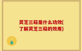 灵芝三萜是什么功效(了解灵芝三萜的效用)