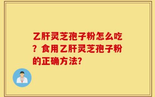 乙肝灵芝孢子粉怎么吃？食用乙肝灵芝孢子粉的正确方法？