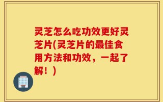 灵芝怎么吃功效更好灵芝片(灵芝片的最佳食用方法和功效，一起了解！)